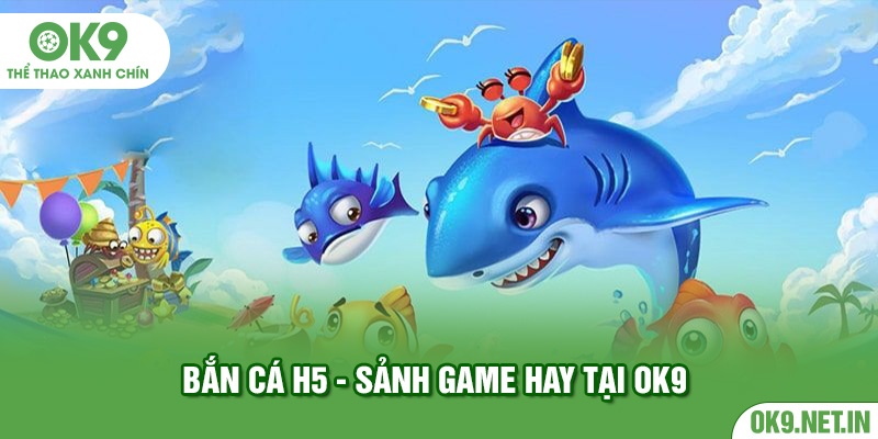 Bắn Cá H5 Trải Nghiệm Chơi Game Siêu Đã Tại Nhà Cái OK9