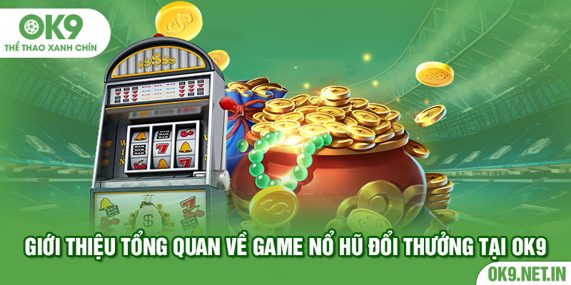 Giới thiệu tổng quan về game nổ hũ đổi thưởng tại Ok9