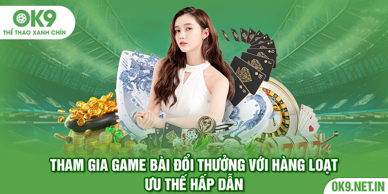 Tham gia game bài đổi thưởng với hàng loạt ưu thế hấp dẫn 